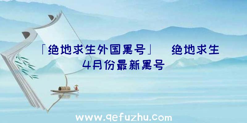 「绝地求生外国黑号」|绝地求生4月份最新黑号